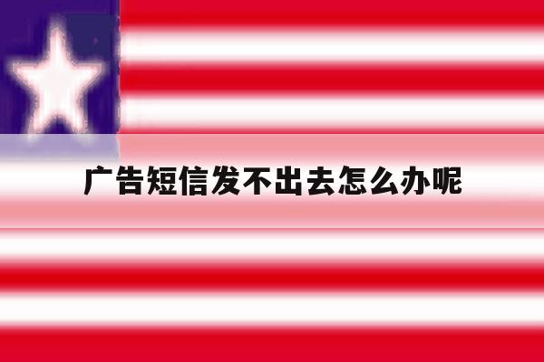 广告短信发不出去怎么办呢 广告短信发不出去怎么办呢