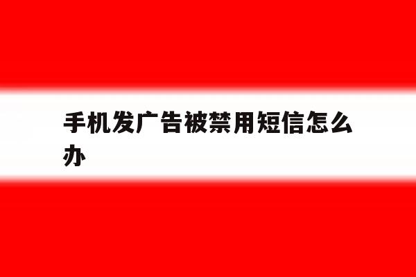 手机发广告被禁用短信怎么办 手机发广告被禁用短信怎么办