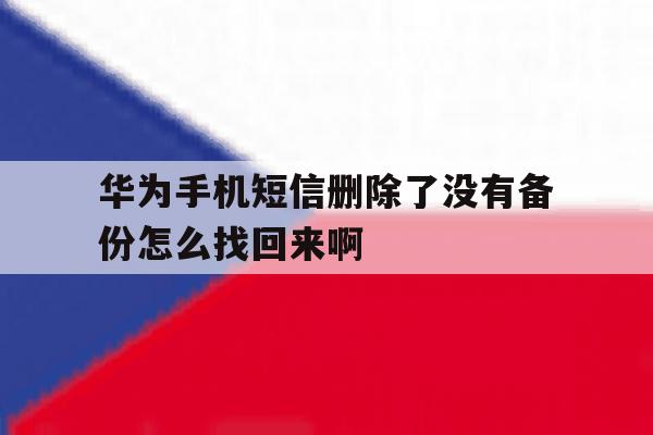 华为手机短信删除了没有备份怎么找回来啊的简单介绍 华为手机短信删除了没有备份怎么找回来啊的简单介绍