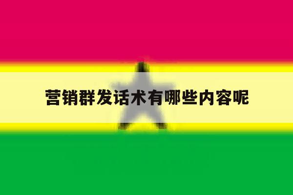 营销群发话术有哪些内容呢 营销群发话术有哪些内容呢