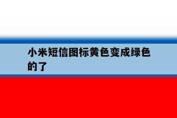 小米短信图标黄色变成绿色的了 小米短信图标黄色变成绿色的了