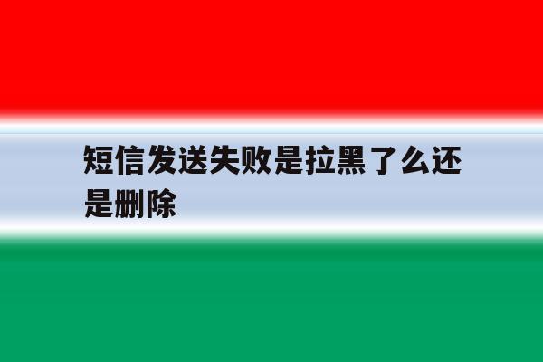 短信发送失败是拉黑了么还是删除 短信发送失败是拉黑了么还是删除