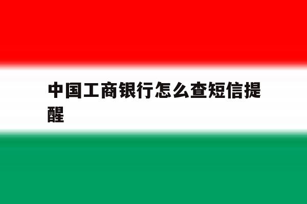 中国工商银行怎么查短信提醒 中国工商银行怎么查短信提醒