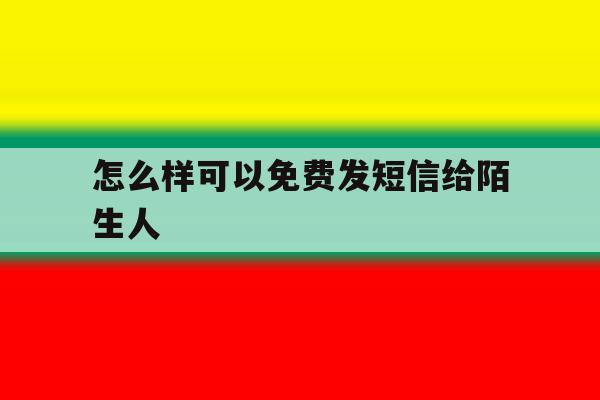 怎么样可以免费发短信给陌生人 怎么样可以免费发短信给陌生人