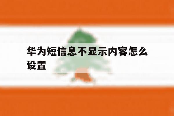华为短信息不显示内容怎么设置 华为短信息不显示内容怎么设置