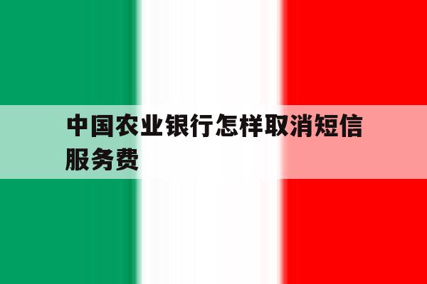 中国农业银行怎样取消短信服务费 中国农业银行怎样取消短信服务费