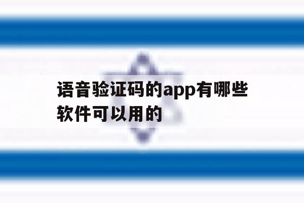 包含语音验证码的app有哪些软件可以用的的词条 包含语音验证码的app有哪些软件可以用的的词条