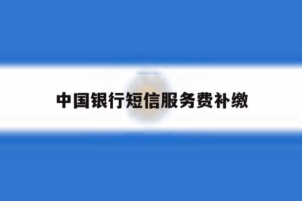 中国银行短信服务费补缴 中国银行短信服务费补缴