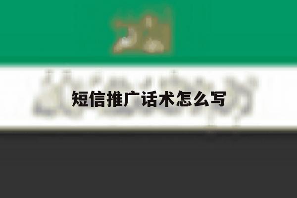 短信推广话术怎么写 短信推广话术怎么写