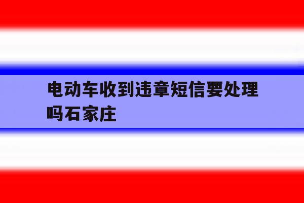 电动车收到违章短信要处理吗石家庄 电动车收到违章短信要处理吗石家庄