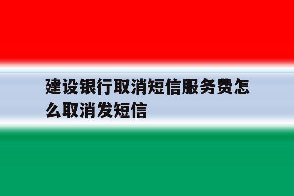 建设银行取消短信服务费怎么取消发短信 建设银行取消短信服务费怎么取消发短信