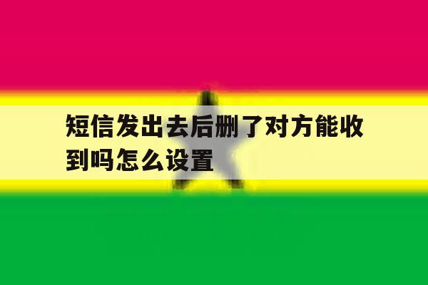 短信发出去后删了对方能收到吗怎么设置 短信发出去后删了对方能收到吗怎么设置