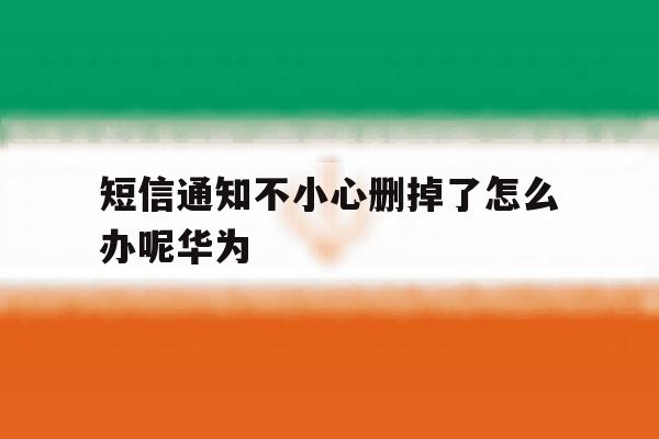 短信通知不小心删掉了怎么办呢华为 短信通知不小心删掉了怎么办呢华为