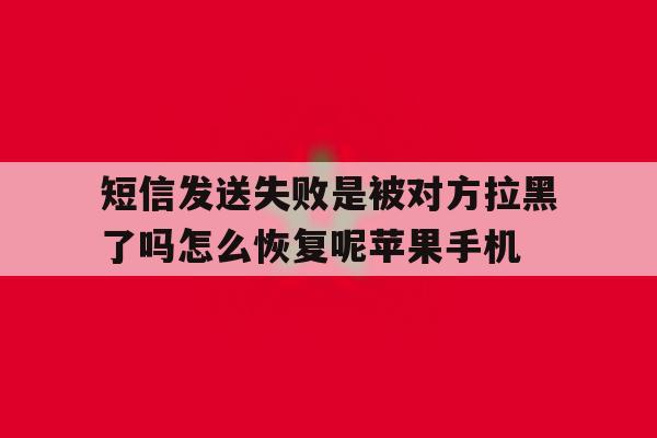 短信发送失败是被对方拉黑了吗怎么恢复呢苹果手机的简单介绍 短信发送失败是被对方拉黑了吗怎么恢复呢苹果手机的简单介绍