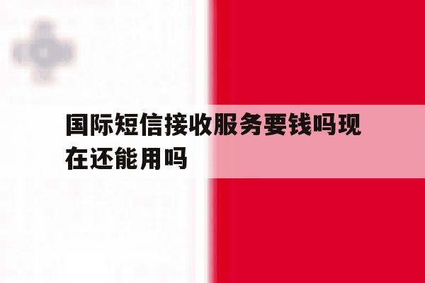 国际短信接收服务要钱吗现在还能用吗 国际短信接收服务要钱吗现在还能用吗