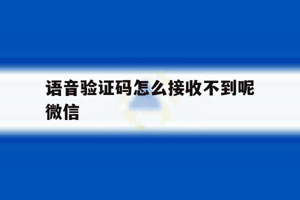 语音验证码怎么接收不到呢微信的简单介绍 语音验证码怎么接收不到呢微信的简单介绍