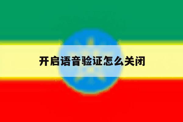 开启语音验证怎么关闭 开启语音验证怎么关闭