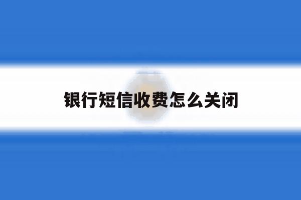 银行短信收费怎么关闭 银行短信收费怎么关闭
