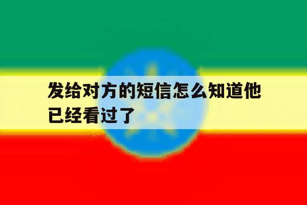 发给对方的短信怎么知道他已经看过了 发给对方的短信怎么知道他已经看过了