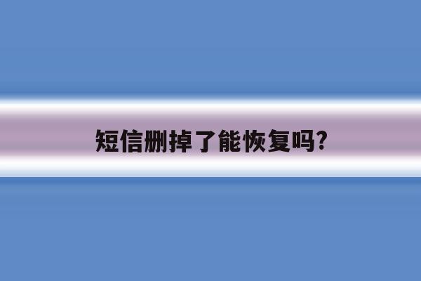短信删掉了能恢复吗? 短信删掉了能恢复吗?