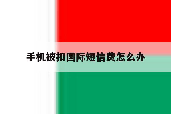 手机被扣国际短信费怎么办 手机被扣国际短信费怎么办