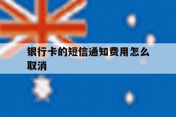 银行卡的短信通知费用怎么取消 银行卡的短信通知费用怎么取消