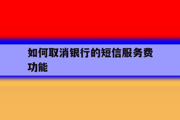 如何取消银行的短信服务费功能 如何取消银行的短信服务费功能