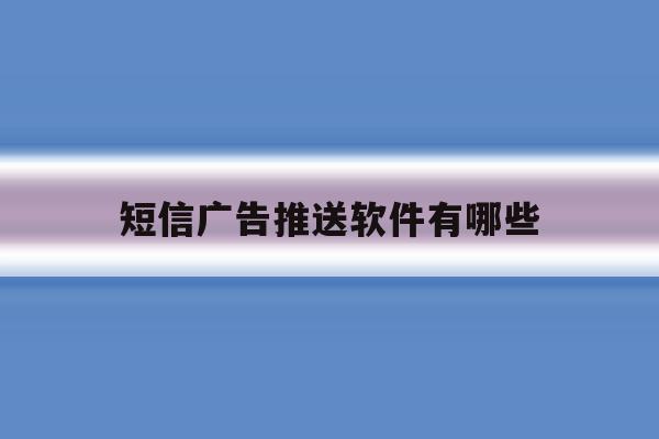 短信广告推送软件有哪些 短信广告推送软件有哪些