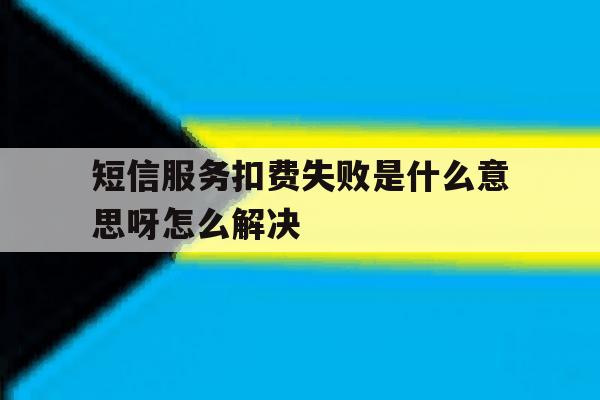 短信服务扣费失败是什么意思呀怎么解决 短信服务扣费失败是什么意思呀怎么解决