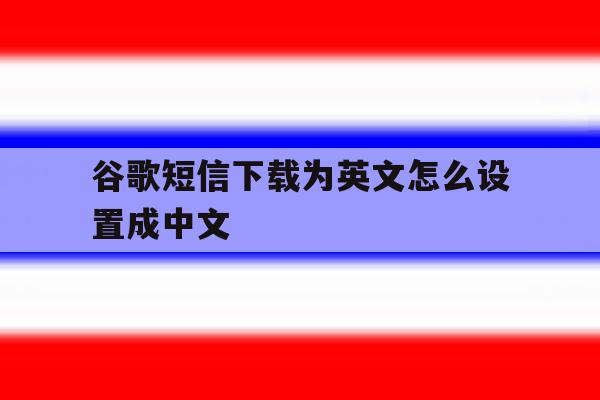 谷歌短信下载为英文怎么设置成中文 谷歌短信下载为英文怎么设置成中文
