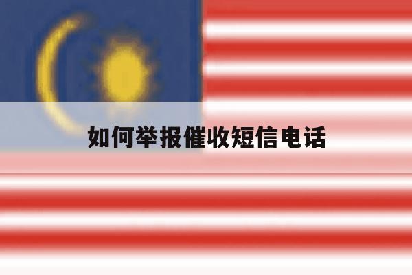 如何举报催收短信电话 如何举报催收短信电话