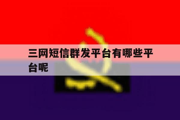 包含三网短信群发平台有哪些平台呢的词条 包含三网短信群发平台有哪些平台呢的词条