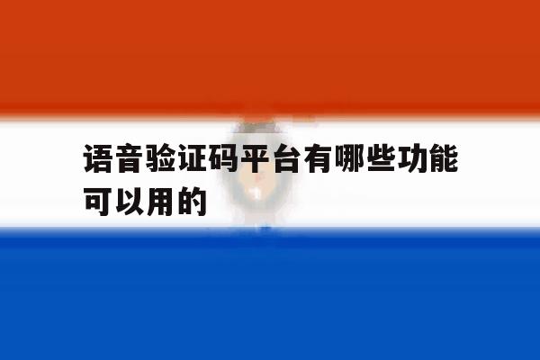 语音验证码平台有哪些功能可以用的 语音验证码平台有哪些功能可以用的