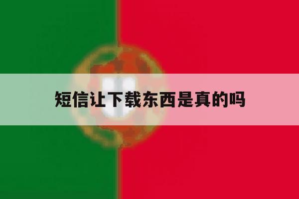 短信让下载东西是真的吗 短信让下载东西是真的吗