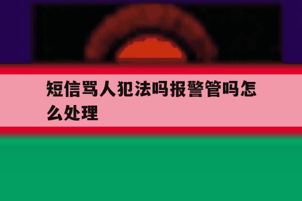 短信骂人犯法吗报警管吗怎么处理 短信骂人犯法吗报警管吗怎么处理