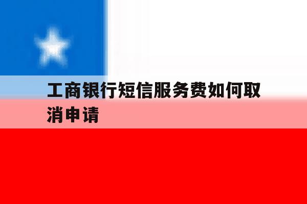 工商银行短信服务费如何取消申请 工商银行短信服务费如何取消申请