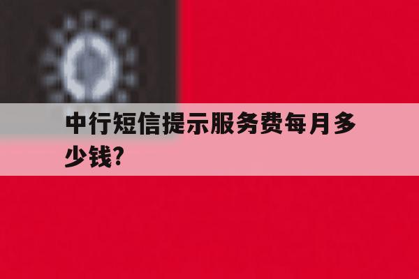 中行短信提示服务费每月多少钱? 中行短信提示服务费每月多少钱?