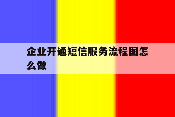 企业开通短信服务流程图怎么做 企业开通短信服务流程图怎么做