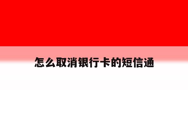 怎么取消银行卡的短信通 怎么取消银行卡的短信通