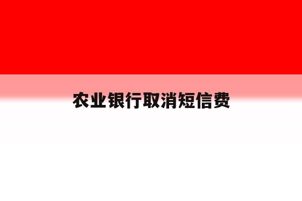 农业银行取消短信费 农业银行取消短信费