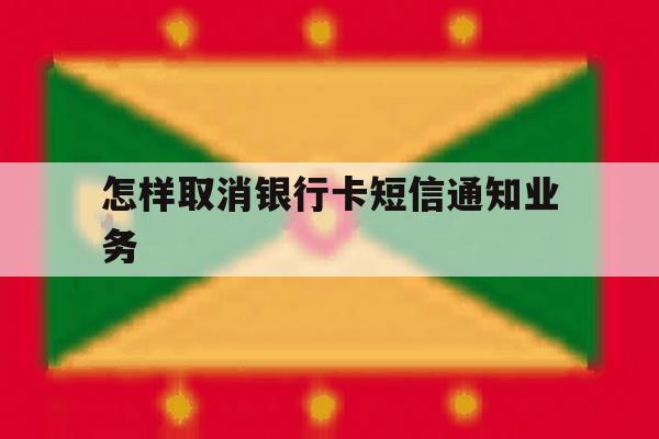 怎样取消银行卡短信通知业务 怎样取消银行卡短信通知业务