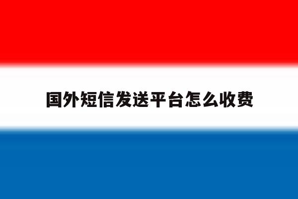 国外短信发送平台怎么收费 国外短信发送平台怎么收费