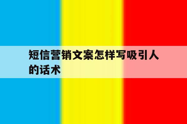短信营销文案怎样写吸引人的话术 短信营销文案怎样写吸引人的话术