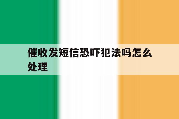 催收发短信恐吓犯法吗怎么处理 催收发短信恐吓犯法吗怎么处理