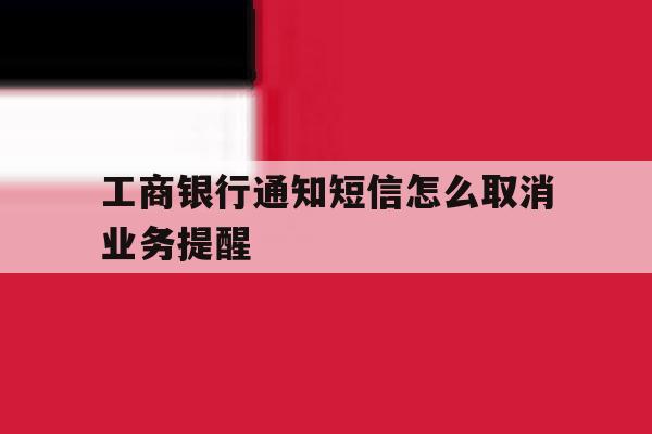 工商银行通知短信怎么取消业务提醒 工商银行通知短信怎么取消业务提醒
