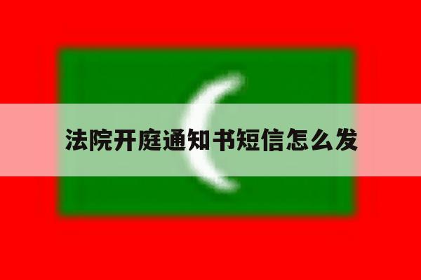 法院开庭通知书短信怎么发 法院开庭通知书短信怎么发