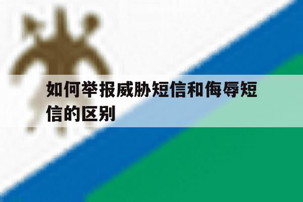 如何举报威胁短信和侮辱短信的区别 如何举报威胁短信和侮辱短信的区别