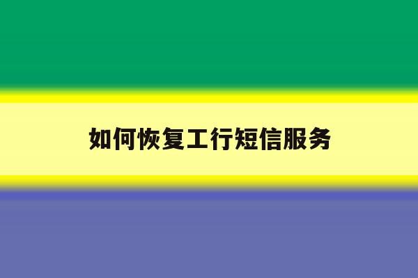 如何恢复工行短信服务 如何恢复工行短信服务