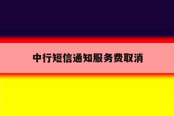 中行短信通知服务费取消 中行短信通知服务费取消
