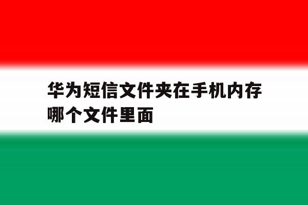 华为短信文件夹在手机内存哪个文件里面的简单介绍 华为短信文件夹在手机内存哪个文件里面的简单介绍